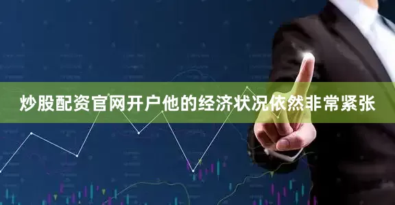 炒股配资官网开户他的经济状况依然非常紧张