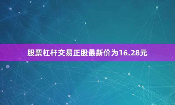 股票杠杆交易正股最新价为16.28元