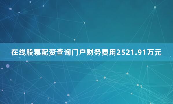 在线股票配资查询门户财务费用2521.91万元