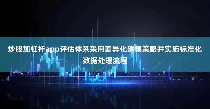 炒股加杠杆app评估体系采用差异化建模策略并实施标准化数据处理流程