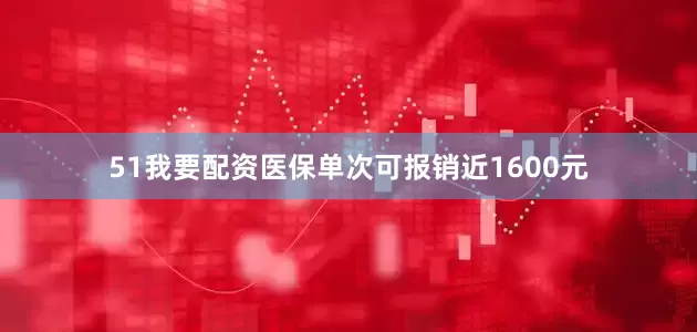 51我要配资医保单次可报销近1600元