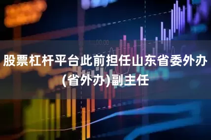 股票杠杆平台此前担任山东省委外办(省外办)副主任