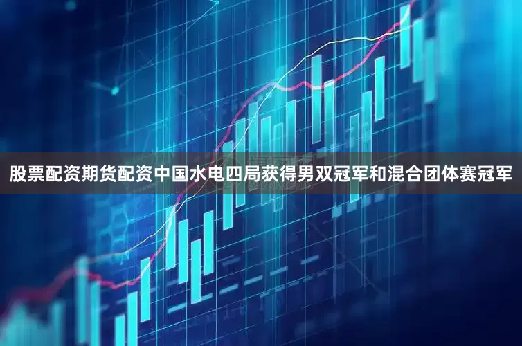 股票配资期货配资中国水电四局获得男双冠军和混合团体赛冠军