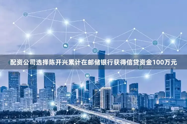 配资公司选择陈开兴累计在邮储银行获得信贷资金100万元