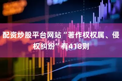 配资炒股平台网站“著作权权属、侵权纠纷”有418则
