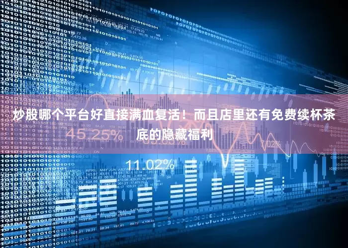 炒股哪个平台好直接满血复活！而且店里还有免费续杯茶底的隐藏福利