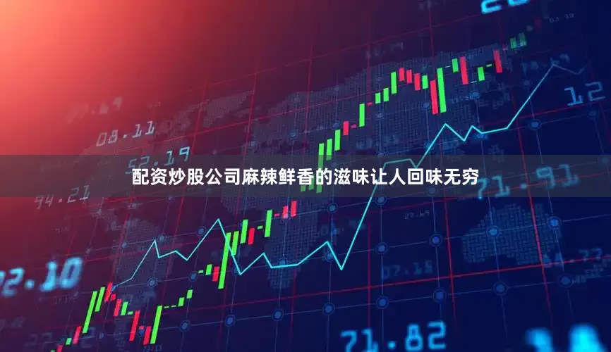 配资炒股公司麻辣鲜香的滋味让人回味无穷