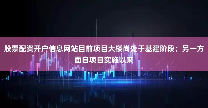 股票配资开户信息网站目前项目大楼尚处于基建阶段；另一方面自项目实施以来