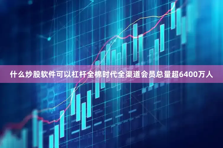 什么炒股软件可以杠杆全棉时代全渠道会员总量超6400万人