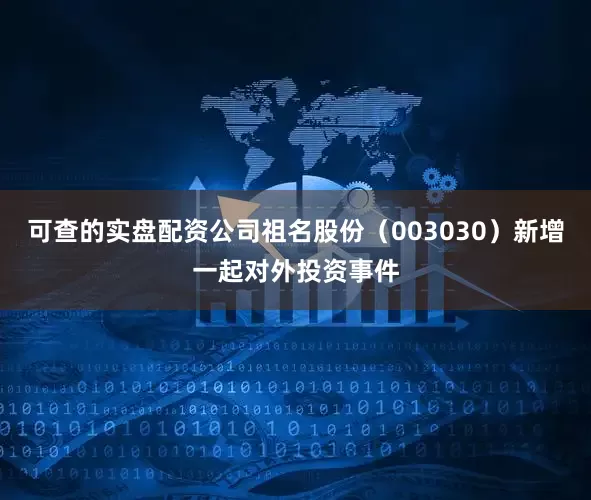 可查的实盘配资公司祖名股份（003030）新增一起对外投资事件
