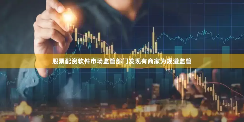 股票配资软件市场监管部门发现有商家为规避监管