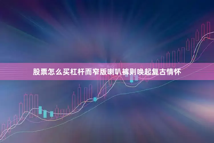 股票怎么买杠杆而窄版喇叭裤则唤起复古情怀