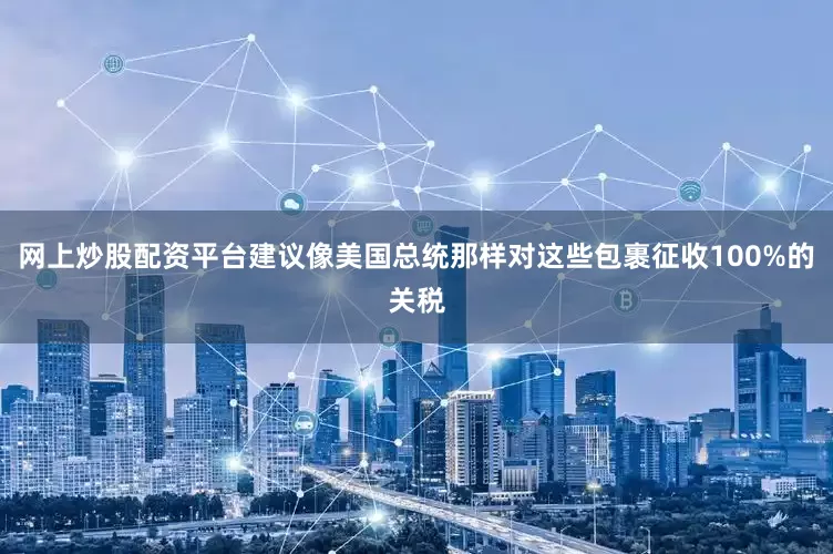 网上炒股配资平台建议像美国总统那样对这些包裹征收100%的关税