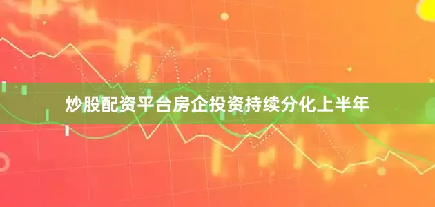 炒股配资平台房企投资持续分化上半年