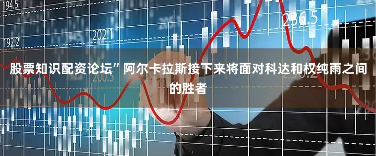股票知识配资论坛”阿尔卡拉斯接下来将面对科达和权纯雨之间的胜者
