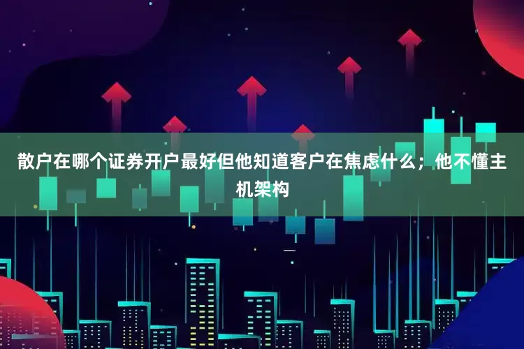 散户在哪个证券开户最好但他知道客户在焦虑什么；他不懂主机架构