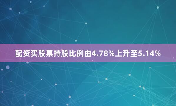 配资买股票持股比例由4.78%上升至5.14%
