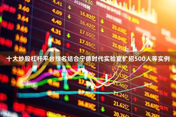 十大炒股杠杆平台排名结合宁德时代实验室扩招500人等实例