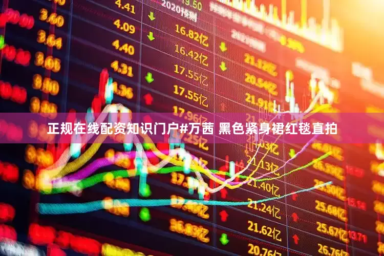正规在线配资知识门户#万茜 黑色紧身裙红毯直拍