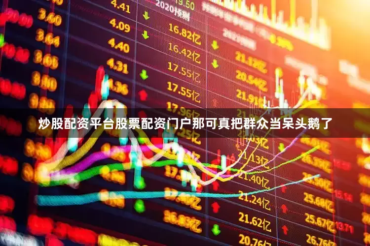 炒股配资平台股票配资门户那可真把群众当呆头鹅了