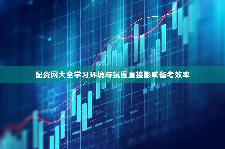配资网大全学习环境与氛围直接影响备考效率