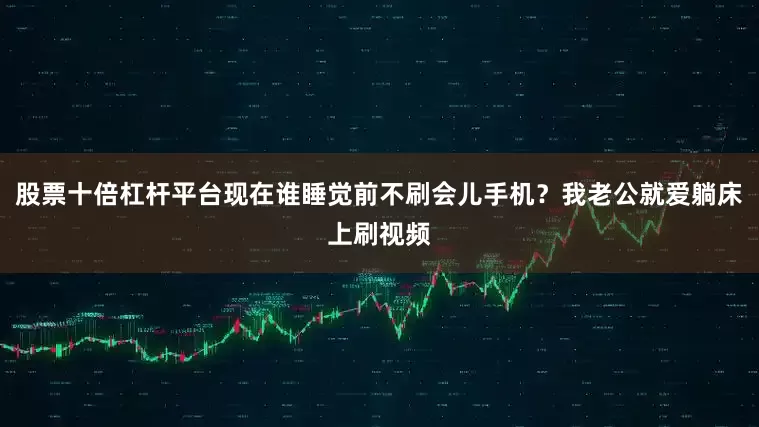 股票十倍杠杆平台现在谁睡觉前不刷会儿手机？我老公就爱躺床上刷视频