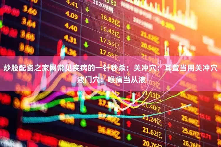 炒股配资之家网常见疾病的一针秒杀：关冲穴：耳聋当用关冲穴 液门穴：喉痛当从液