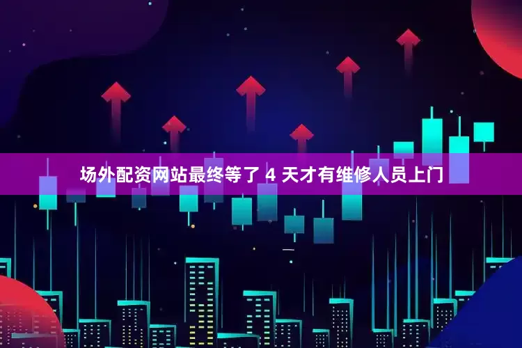 场外配资网站最终等了 4 天才有维修人员上门