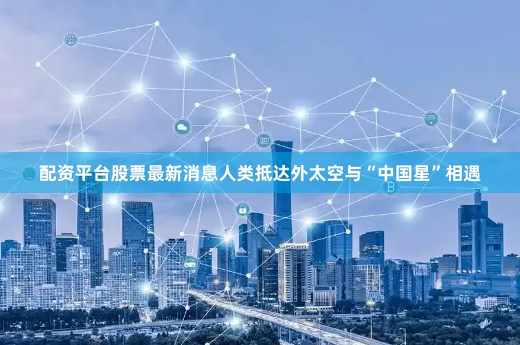 配资平台股票最新消息人类抵达外太空与“中国星”相遇