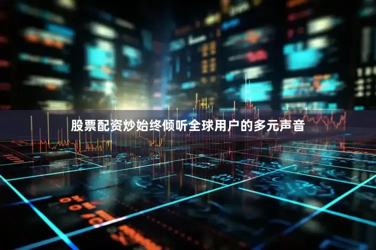 股票配资炒始终倾听全球用户的多元声音