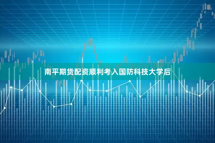 南平期货配资顺利考入国防科技大学后