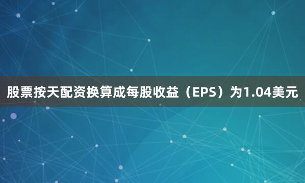 股票按天配资换算成每股收益（EPS）为1.04美元
