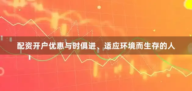 配资开户优惠与时俱进、适应环境而生存的人