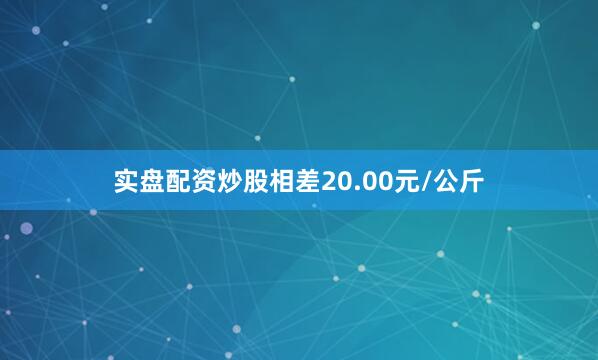 实盘配资炒股相差20.00元/公斤