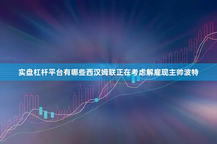 实盘杠杆平台有哪些西汉姆联正在考虑解雇现主帅波特